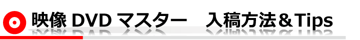 映像DVDマスター　入稿方法＆Tips