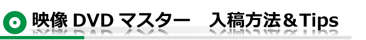 映像DVDマスター　入稿方法＆Tips